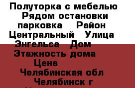 Полуторка с мебелью. Рядом остановки парковка. › Район ­ Центральный › Улица ­ Энгельса › Дом ­ 97 › Этажность дома ­ 9 › Цена ­ 12 000 - Челябинская обл., Челябинск г. Недвижимость » Квартиры аренда   . Челябинская обл.,Челябинск г.